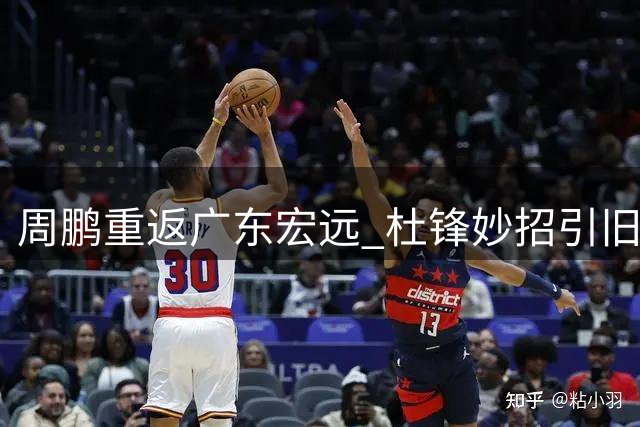 周鹏重返广东宏远 杜锋妙招引旧将归巢助力争冠