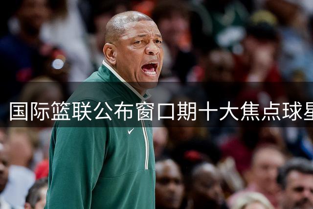 国际篮联公布窗口期十大焦点球星 中国新星上榜