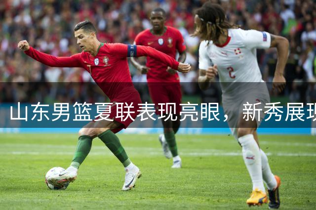 山东男篮夏联表现亮眼，新秀展现潜力