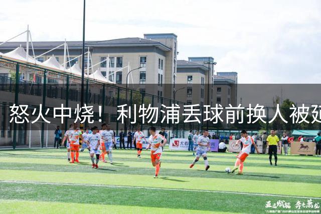 怒火中烧！利物浦丢球前换人被延误，阿利松赛后一脚踹烂换人牌