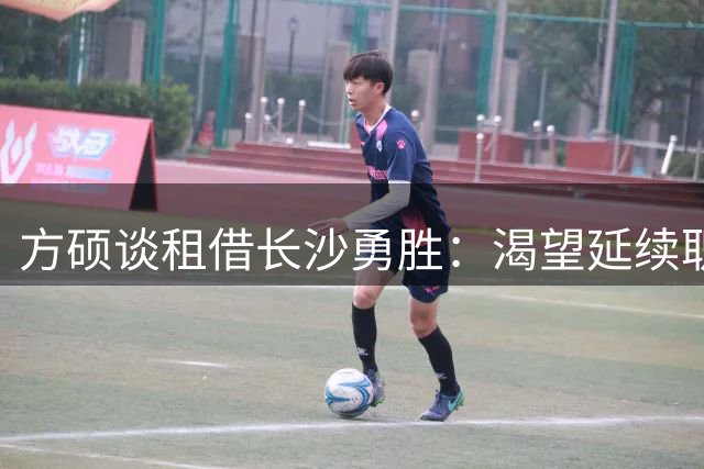 方硕谈租借长沙勇胜：渴望延续职业生涯 身着5号球衣寻求突破