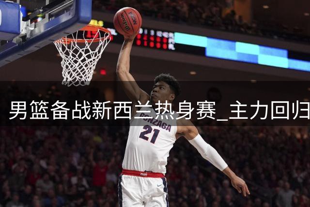男篮备战新西兰热身赛 主力回归杨瀚森归队合训