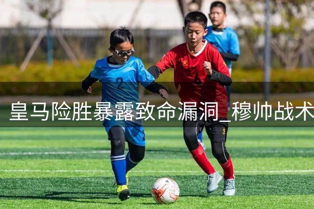 皇马险胜暴露致命漏洞 穆帅战术调整酿苦果