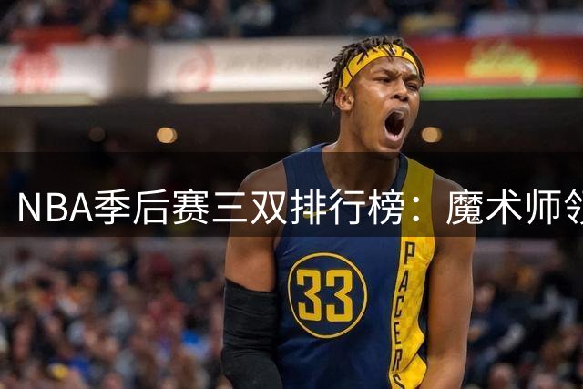NBA季后赛三双排行榜：魔术师领跑 詹皇紧随其后