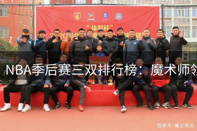 NBA季后赛三双排行榜：魔术师领跑 詹皇紧随其后